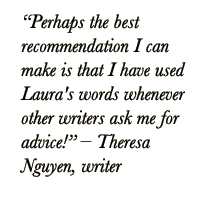 Quote from writer: Perhaps the best recommendation I can make is that I use Laura's words whenever other writers ask me for advice! – Theresa Nguyen, writer